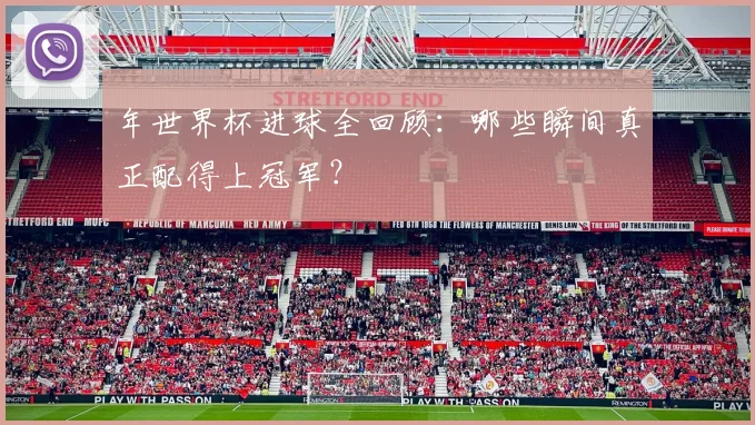 年世界杯进球全回顾:哪些瞬间真正配得上冠军?