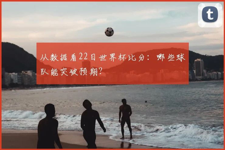 从数据看22日世界杯比分：哪些球队能突破预期？