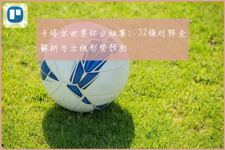 卡塔尔世界杯分组赛：32强对阵全解析与出线形势预测