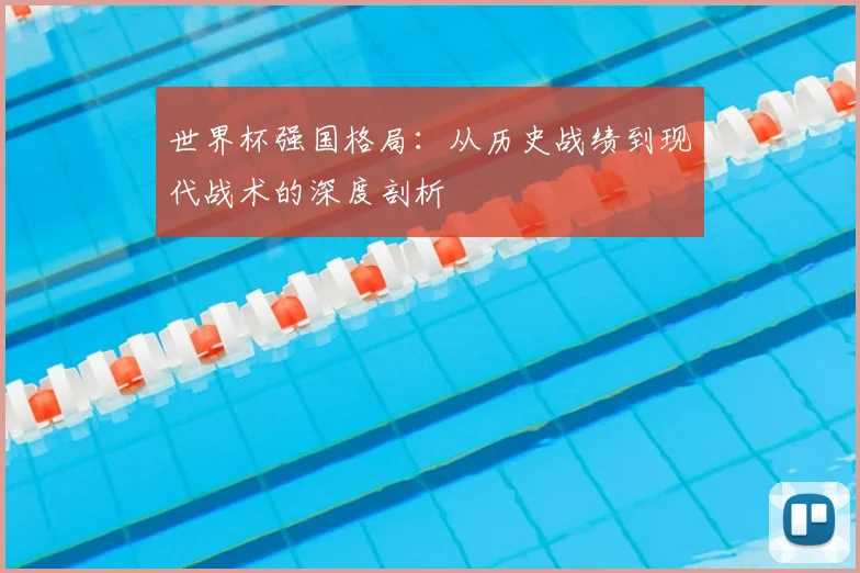 世界杯强国格局：从历史战绩到现代战术的深度剖析